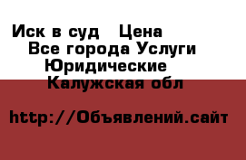 Иск в суд › Цена ­ 1 500 - Все города Услуги » Юридические   . Калужская обл.